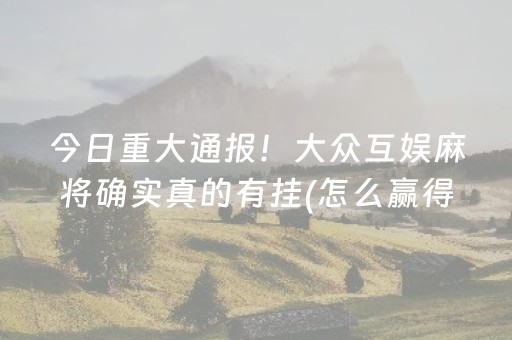 今日重大通报！大众互娱麻将确实真的有挂(怎么赢得多)