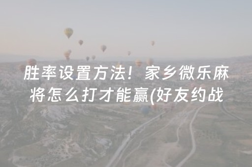 胜率设置方法！家乡微乐麻将怎么打才能赢(好友约战老是输)