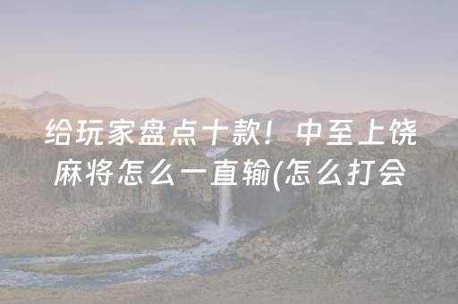 给玩家盘点十款！中至上饶麻将怎么一直输(怎么打会赢)