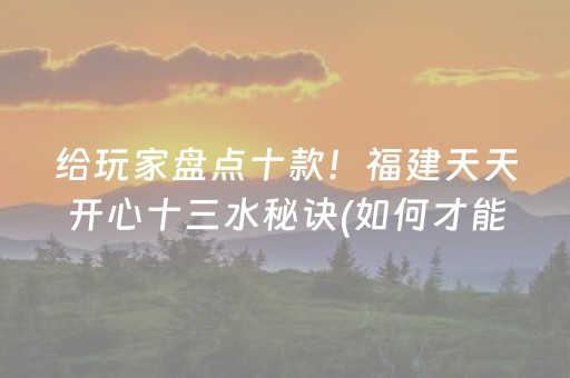 给玩家盘点十款！福建天天开心十三水秘诀(如何才能赢)