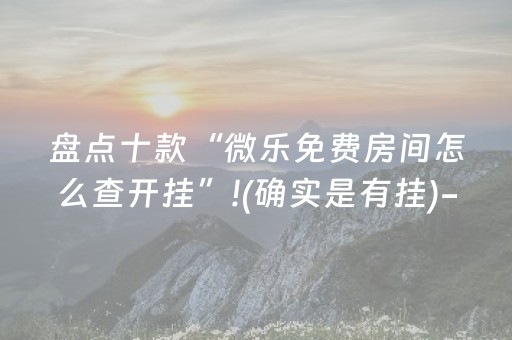 盘点十款“微乐免费房间怎么查开挂”!(确实是有挂)-抖音