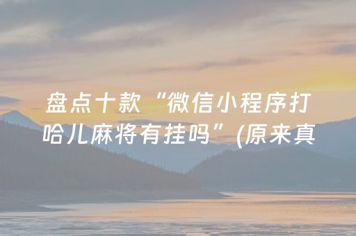 盘点十款“微信小程序打哈儿麻将有挂吗”(原来真的有挂)-抖音