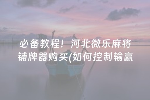必备教程！河北微乐麻将铺牌器购买(如何控制输赢)