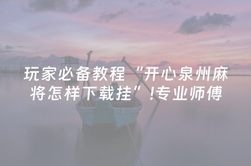 玩家必备教程“开心泉州麻将怎样下载挂”!专业师傅带你一起了解（详细教程）-抖音