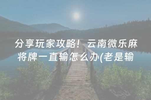 分享玩家攻略！云南微乐麻将牌一直输怎么办(老是输怎么办)