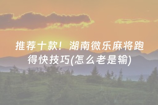 推荐十款！湖南微乐麻将跑得快技巧(怎么老是输)