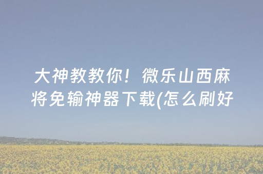 大神教教你！微乐山西麻将免输神器下载(怎么刷好牌)
