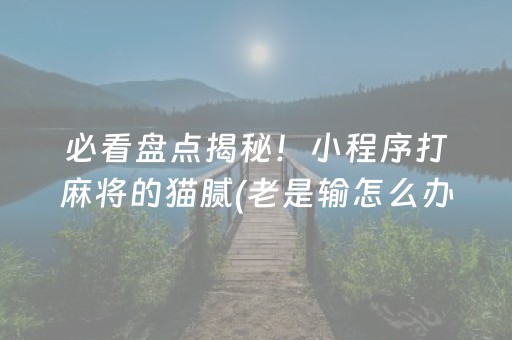 必看盘点揭秘！小程序打麻将的猫腻(老是输怎么办)