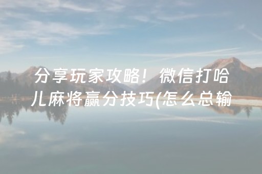 分享玩家攻略！微信打哈儿麻将赢分技巧(怎么总输有什么猫腻)