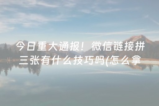 今日重大通报！微信链接拼三张有什么技巧吗(怎么拿好牌)