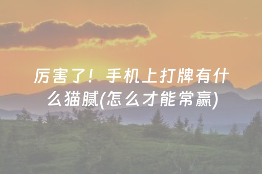 厉害了！手机上打牌有什么猫腻(怎么才能常赢)
