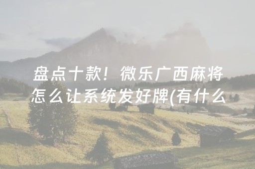 盘点十款！微乐广西麻将怎么让系统发好牌(有什么规律吗)
