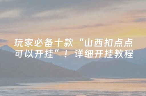 玩家必备十款“山西扣点点可以开挂”！详细开挂教程（确实真的有挂)-抖音