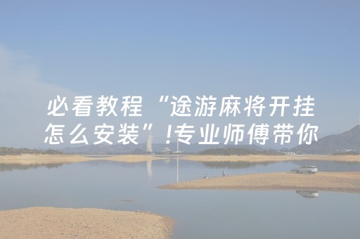 必看教程“途游麻将开挂怎么安装”!专业师傅带你一起了解（详细教程）-抖音