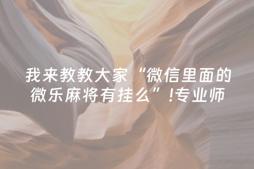 我来教教大家“微信里面的微乐麻将有挂么”!专业师傅带你一起了解（详细教程）-抖音