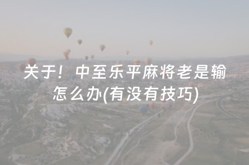 关于！中至乐平麻将老是输怎么办(有没有技巧)