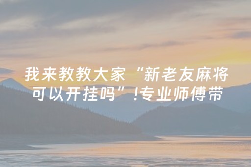 我来教教大家“新老友麻将可以开挂吗”!专业师傅带你一起了解（详细教程）-抖音