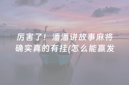 厉害了！潘潘讲故事麻将确实真的有挂(怎么能赢发牌规律)