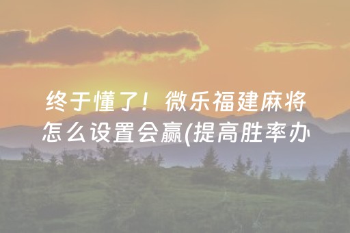 终于懂了！微乐福建麻将怎么设置会赢(提高胜率办法)