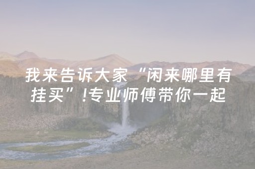 我来告诉大家“闲来哪里有挂买”!专业师傅带你一起了解（详细教程）-抖音