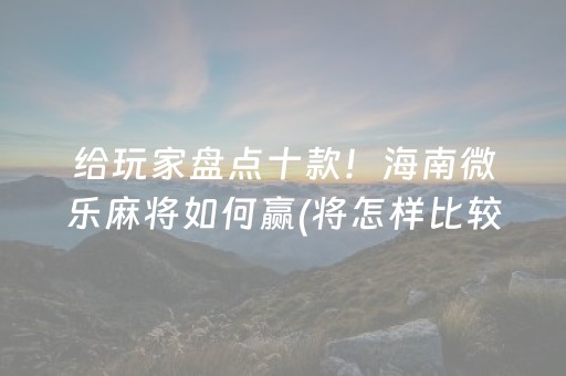 给玩家盘点十款！海南微乐麻将如何赢(将怎样比较容易赢)