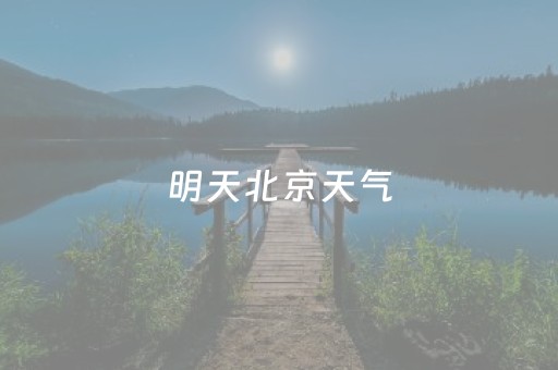 明天北京天气（明天北京天气适合穿什么）