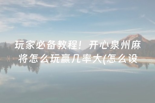 玩家必备教程！开心泉州麻将怎么玩赢几率大(怎么设置胡牌)