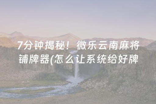 7分钟揭秘！微乐云南麻将铺牌器(怎么让系统给好牌)