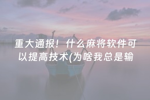 重大通报！什么麻将软件可以提高技术(为啥我总是输)