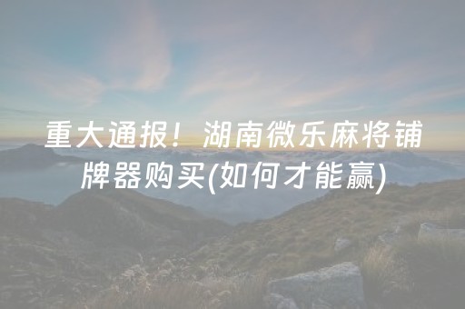 重大通报！湖南微乐麻将铺牌器购买(如何才能赢)