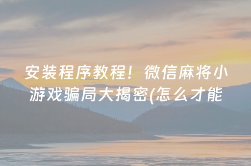 安装程序教程！微信麻将小游戏骗局大揭密(怎么才能赢得多)