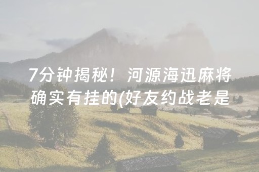 7分钟揭秘！河源海迅麻将确实有挂的(好友约战老是输)