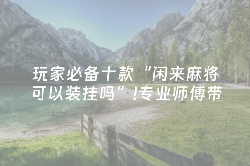 玩家必备十款“闲来麻将可以装挂吗”!专业师傅带你一起了解（详细教程）-抖音