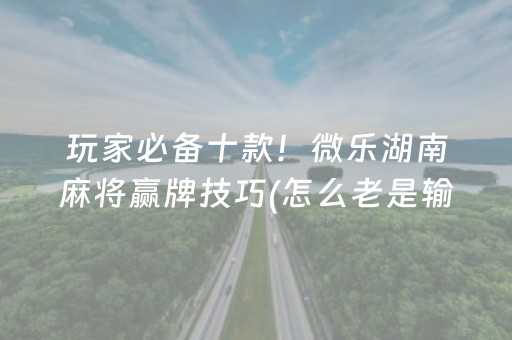 玩家必备十款！微乐湖南麻将赢牌技巧(怎么老是输)