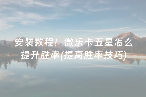 安装教程！微乐卡五星怎么提升胜率(提高胜率技巧)