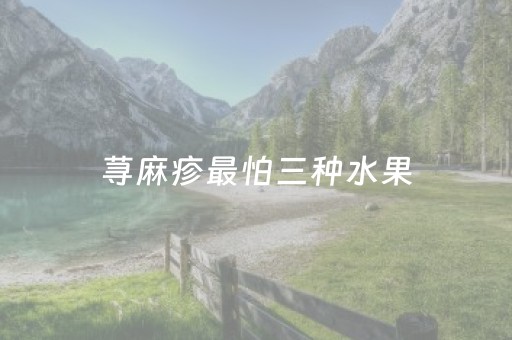 荨麻疹最怕三种水果（荨麻疹最怕三种水果纣）