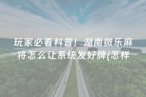 玩家必看科普！湖南微乐麻将怎么让系统发好牌(怎样设置才容易赢)