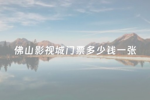 佛山影视城门票多少钱一张（佛山影视城门票多少钱一张票）