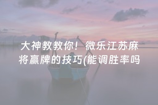 大神教教你！微乐江苏麻将赢牌的技巧(能调胜率吗)