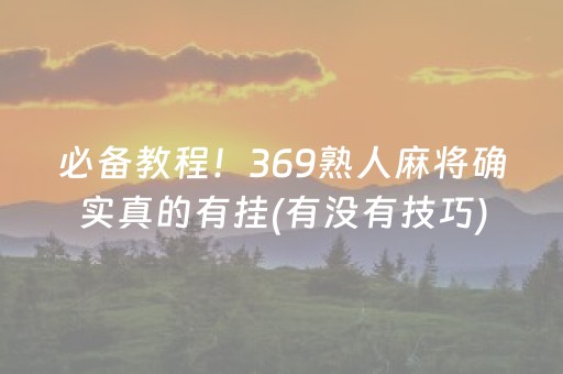 必备教程！369熟人麻将确实真的有挂(有没有技巧)