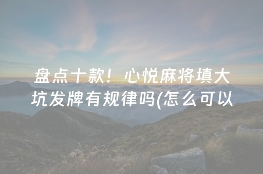 盘点十款！心悦麻将填大坑发牌有规律吗(怎么可以赢)