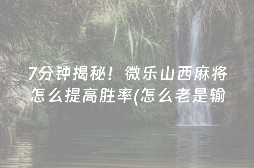7分钟揭秘！微乐山西麻将怎么提高胜率(怎么老是输)