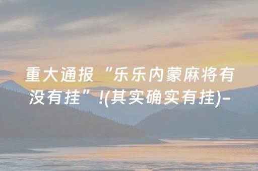 重大通报“乐乐内蒙麻将有没有挂”!(其实确实有挂)-抖音