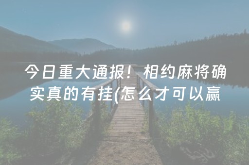 今日重大通报！相约麻将确实真的有挂(怎么才可以赢)