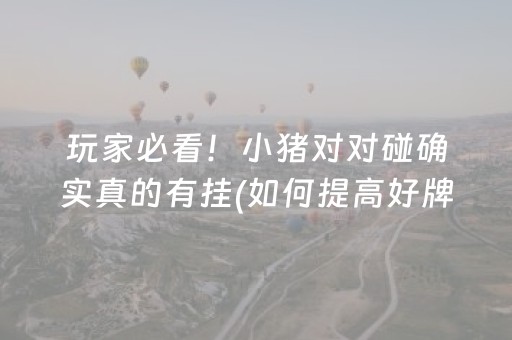 玩家必看！小猪对对碰确实真的有挂(如何提高好牌几率)