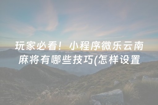 玩家必看！小程序微乐云南麻将有哪些技巧(怎样设置才容易赢)