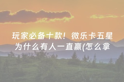 玩家必备十款！微乐卡五星为什么有人一直赢(怎么拿到好牌)