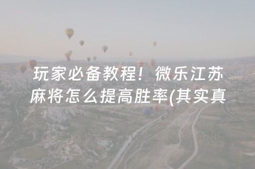玩家必备教程！微乐江苏麻将怎么提高胜率(其实真的有挂)