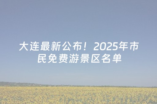 大连最新公布！2025年市民免费游景区名单