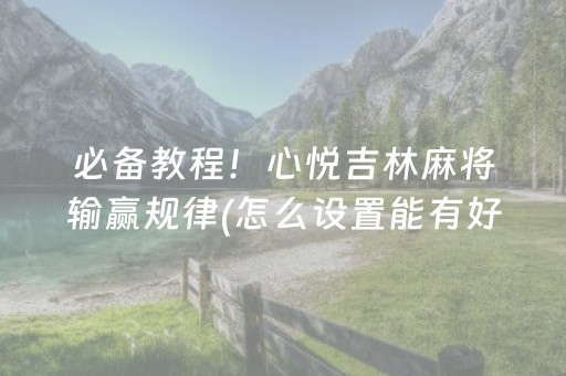 必备教程！心悦吉林麻将输赢规律(怎么设置能有好牌)
